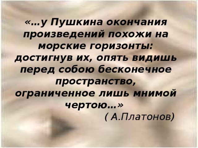 «…у Пушкина окончания произведений похожи на морские горизонты: достигнув их, опять видишь перед собою бесконечное пространство, ограниченное лишь мнимой чертою…» ( А.Платонов) 