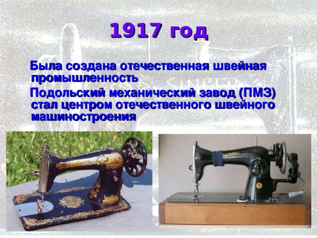 1917 год  Была создана отечественная швейная промышленность  Подольский механический завод (ПМЗ) стал центром отечественного швейного машиностроения   