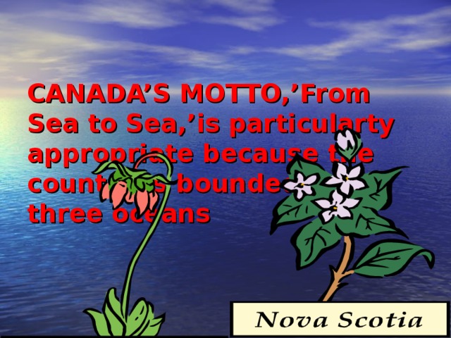   CANADA’S MOTTO,’From  Sea to Sea,’is particularty appropriate because the country is bounded by three oceans 