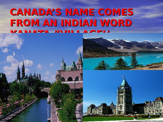 CANADA’S NAME COMES FROM AN INDIAN WORD KANATA /’VILLAGE’/ 
