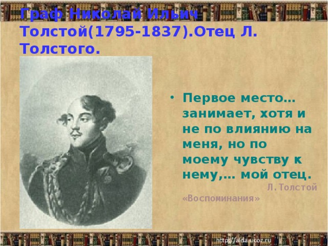 Граф Николай Ильич Толстой(1795-1837).Отец Л. Толстого.  Первое место…занимает, хотя и не по влиянию на меня, но по моему чувству к нему,… мой отец.  Л.Толстой «Воспоминания» 