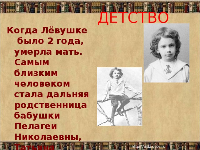 ДЕТСТВО Когда Лёвушке было 2 года, умерла мать. Самым близким человеком стала дальняя родственница бабушки Пелагеи Николаевны, Татьяна Александровна Ергольская. 