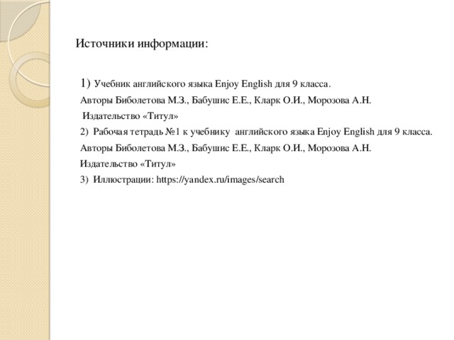 Источники информации: 1) Учебник английского языка Enjoy English для 9 класса. Авторы Биболетова М.З., Бабушис Е.Е., Кларк О.И., Морозова А.Н.  Издательство «Титул» 2) Рабочая тетрадь №1 к учебнику английского языка Enjoy English для 9 класса. Авторы Биболетова М.З., Бабушис Е.Е., Кларк О.И., Морозова А.Н. Издательство «Титул» 3) Иллюстрации: https://yandex.ru/images/search 