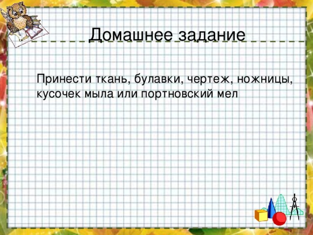 Домашнее задание Принести ткань, булавки, чертеж, ножницы, кусочек мыла или портновский мел 