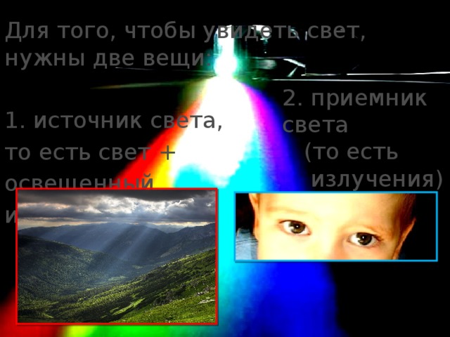 Для того, чтобы увидеть свет, нужны две вещи: 1. источник света, то есть свет + освещенный им объект 2. приемник света  (то есть  излучения) — глаз. 