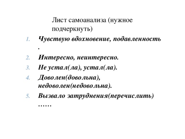 Лист самоанализа (нужное подчеркнуть) Чувствую вдохновение, подавленность . Интересно, неинтересно. Не устал(ла), устал(ла). Доволен(довольна), недоволен(недовольна). Вызвало затруднения(перечислить)……  