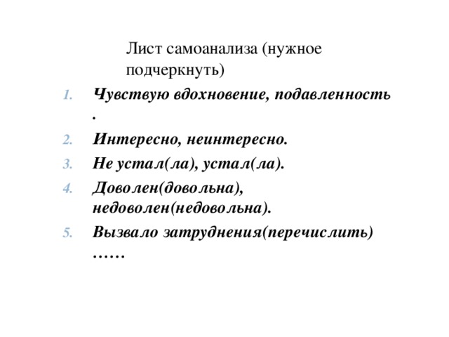 Лист самоанализа (нужное подчеркнуть) Чувствую вдохновение, подавленность . Интересно, неинтересно. Не устал(ла), устал(ла). Доволен(довольна), недоволен(недовольна). Вызвало затруднения(перечислить)……  