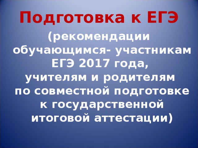 Подготовка к ЕГЭ (рекомендации обучающимся- участникам ЕГЭ 2017 года,  учителям и родителям  по совместной подготовке к государственной итоговой аттестации) 