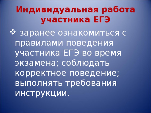 Индивидуальная работа участника ЕГЭ  заранее ознакомиться с правилами поведения участника ЕГЭ во время экзамена; соблюдать корректное поведение; выполнять требования инструкции. 