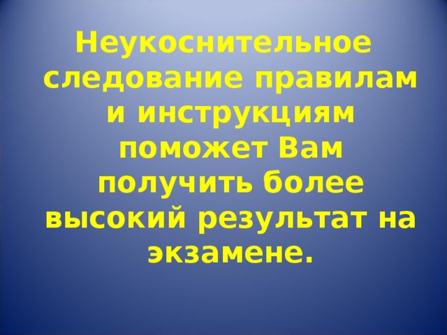 Неукоснительное следование правилам и инструкциям поможет Вам получить более высокий результат на экзамене. 