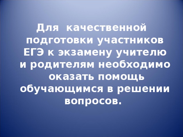 Для качественной подготовки участников ЕГЭ к экзамену учителю и родителям необходимо оказать помощь обучающимся в решении вопросов.  