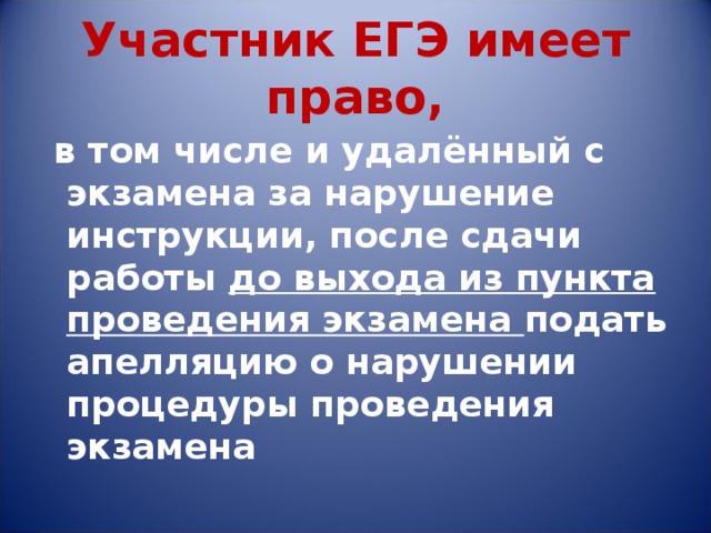 Участник ЕГЭ имеет право,  в том числе и удалённый с экзамена за нарушение инструкции, после сдачи работы до выхода из пункта проведения экзамена подать апелляцию о нарушении процедуры проведения экзамена 