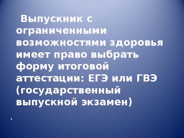  Выпускник с ограниченными возможностями здоровья имеет право выбрать форму итоговой аттестации: ЕГЭ или ГВЭ (государственный выпускной экзамен) . 