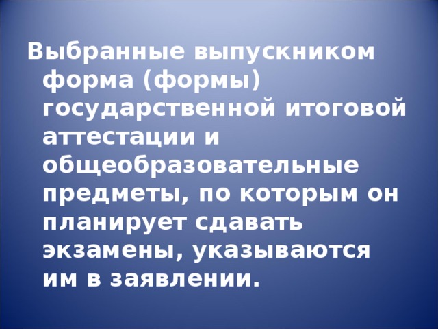 Выбранные выпускником форма (формы) государственной итоговой аттестации и общеобразовательные предметы, по которым он планирует сдавать экзамены, указываются им в заявлении. 