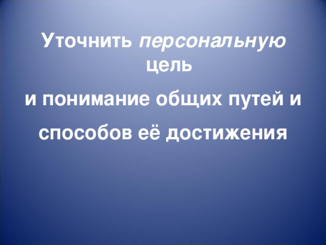 Уточнить персональную цель и понимание общих путей и способов её достижения  