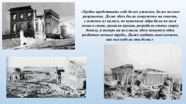 «Трудно представить себе более ужасное, более полное разрушение. Дома здесь были сооружены на совесть, сложены из камня, но пушечные ядра били по ним снова и снова, срывали крыши, разрубали стены сверху донизу, и теперь на полмили здесь тянутся одни разбитые печные трубы. Даже угадать невозможно, как выглядели эти дома.» 