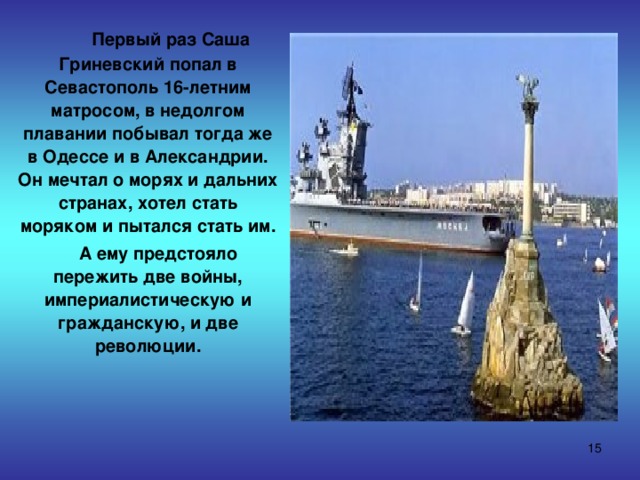  Первый раз Саша Гриневский попал в Севастополь 16-летним матросом, в недолгом плавании побывал тогда же в Одессе и в Александрии. Он мечтал о морях и дальних странах, хотел стать моряком и пытался стать им.  А ему предстояло пережить две войны, империалистическую и гражданскую, и две революции.  