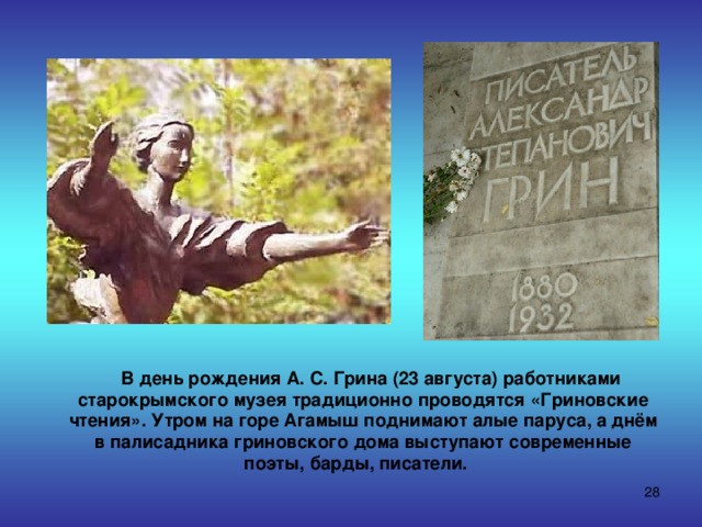  В день рождения А. С. Грина (23 августа) работниками старокрымского музея традиционно проводятся «Гриновские чтения». Утром на горе Агамыш поднимают алые паруса, а днём в палисадника гриновского дома выступают современные поэты, барды, писатели.  