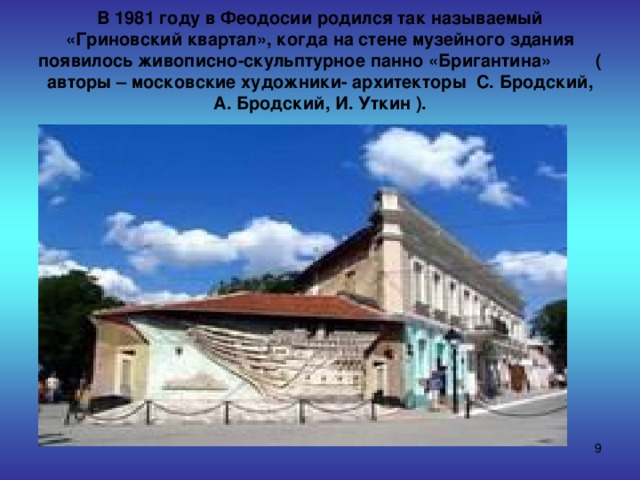 В 1981 году в Феодосии родился так называемый «Гриновский квартал», когда на стене музейного здания появилось живописно-скульптурное панно «Бригантина» ( авторы – московские художники- архитекторы С. Бродский, А. Бродский, И. Уткин ).  