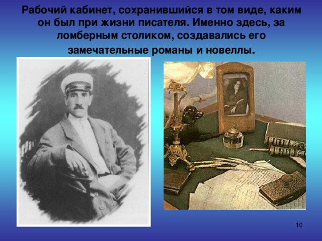 Рабочий кабинет, сохранившийся в том виде, каким он был при жизни писателя. Именно здесь, за ломберным столиком, создавались его замечательные романы и новеллы .  