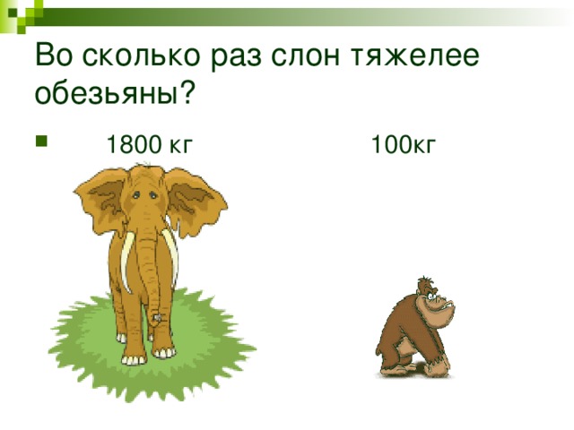 Во сколько раз слон тяжелее обезьяны ?  1800 кг 100кг  