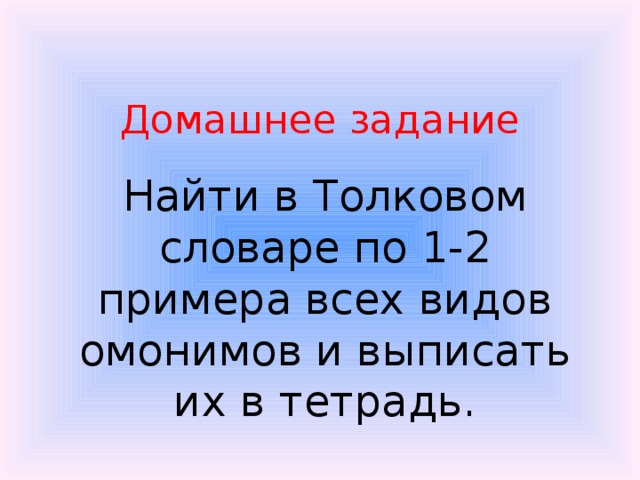 Домашнее задание Найти в Толковом словаре по 1-2 примера всех видов омонимов и выписать их в тетрадь. 