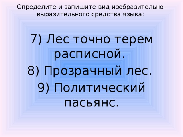 Определите и запишите вид изобразительно-выразительного средства языка:  7) Лес точно терем расписной. 8) Прозрачный лес. 9) Политический пасьянс. 