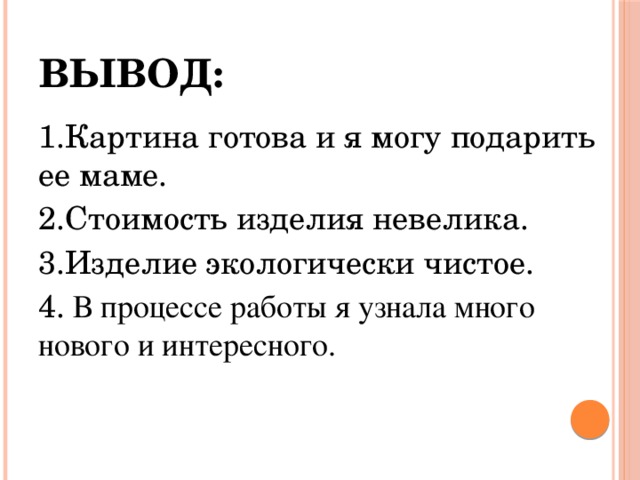 Вывод: 1.Картина готова и я могу подарить ее маме. 2.Стоимость изделия невелика. 3.Изделие экологически чистое. 4. В процессе работы я узнала много нового и интересного. 