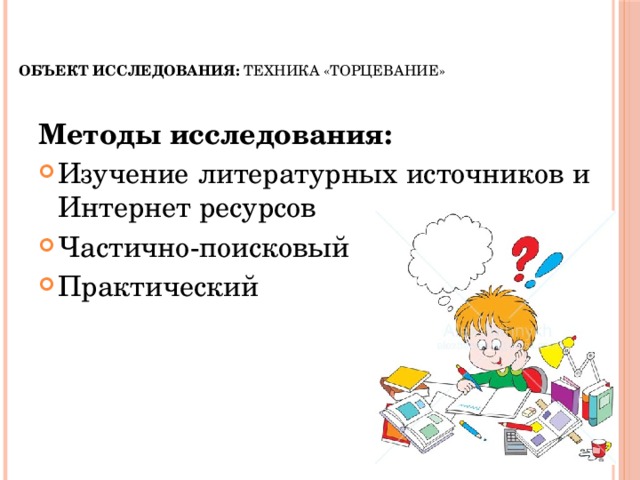   Объект исследования:  техника «торцевание»   Методы исследования: Изучение литературных источников и Интернет ресурсов Частично-поисковый Практический 