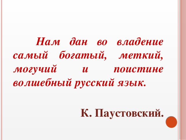  Нам дан во владение самый богатый, меткий, могучий и поистине волшебный русский язык.  К. Паустовский. 