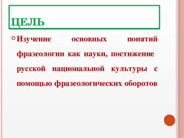 цель Изучение основных понятий фразеологии как науки, постижение русской национальной культуры с помощью фразеологических оборотов 