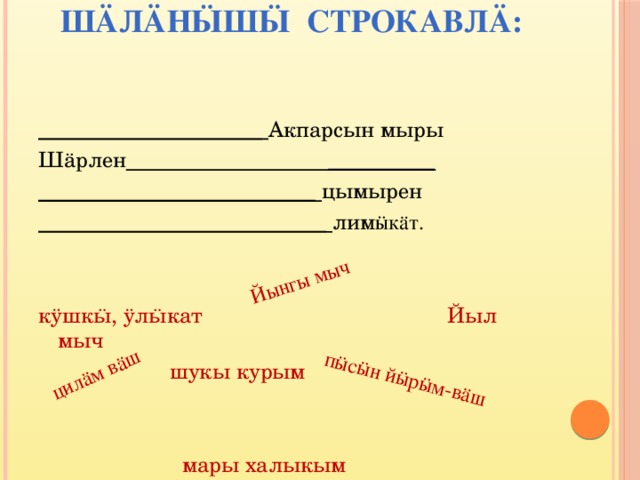 Шäлäн ӹ ш ӹ строкавлä:   Йынгы мыч пӹсӹн йӹрӹм-вӓш цилӓм вӓш _____________________ Акпарсын мыры Шӓрлен __________ __________________________ цымырен ___________________________ лим ӹкӓт.  кÿшкӹ, ÿлӹкат Йыл мыч  шукы курым  мары халыкым 