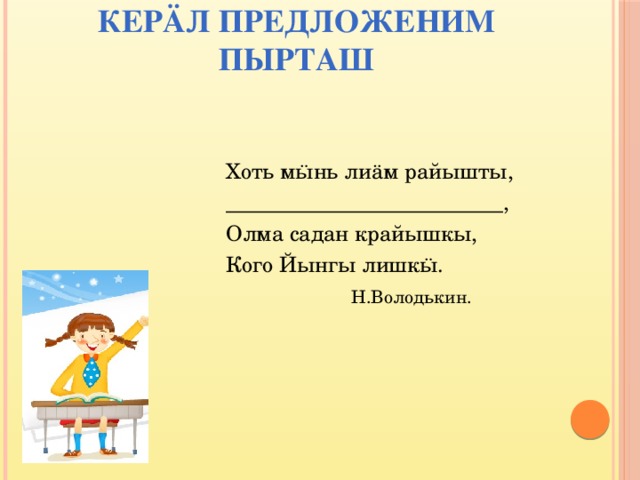 Кер äл предложеним пырташ Хоть мӹнь лиӓм райышты, __________________________, Олма садан крайышкы, Кого Йынгы лишкӹ.  Н.Володькин. 