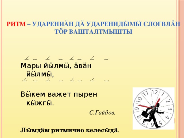  Ритм – ударени ä н д ä ударенид ӹ м ӹ слогвл ä н т ö р вашталтмышты  ‿ ̷ ‿ ‿ ̷ ‿ ‿ ̷ ‿ ‿ ̷ ‿  Мары йӹлмӹ, äвäн йӹлмӹ, Вӹкем важет пырен кӹжгӹ.  С.Гайдов. Л ӹ мд ä м ритмично келес ӹ д ä .  ‿ ̷ ‿ ‿ ̷ ‿ ‿ ̷ ‿ ‿ ̷ ‿  