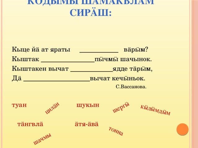 тонна шачмы кӹлӹмдӹм шергӹ цилӓн Кодымы шамаквлäм сирäш:   Кыце йӓ ат яраты  вӓрӹм? Кыштак  пӹчмӹ шачынок. Кыштакен вычат  ядде тӓрӹм, Дӓ  вычат кечӹньок.  С.Вассанова. туан шукын  тӓнгвлӓ ӓтя-ӓвӓ 