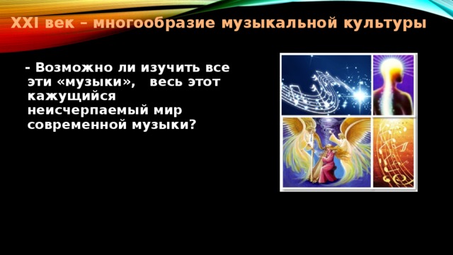 XXI век – многообразие музыкальной культуры  - Возможно ли изучить все эти «музыки»,  весь этот кажущийся  неисчерпаемый мир современной  музыки?    