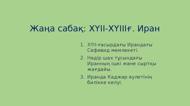 Жаңа сабақ: ХҮІІ-ХҮІІІғ. Иран ХҮІІ-ғасырдағы Ирандағы Сефевид мемлекеті. Нәдір шах тұсындағы Иранның ішкі және сыртқы жағдайы. Иранда Каджар әулетінің билікке келуі. 