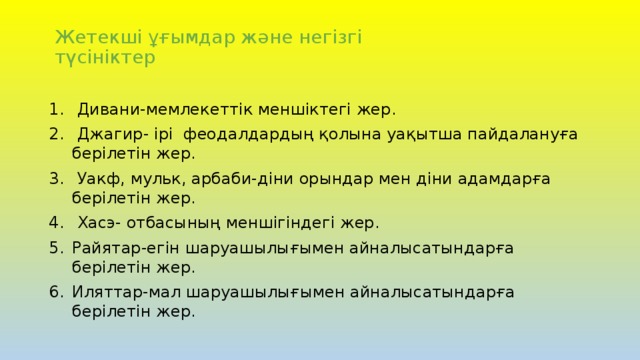 Жетекшi ұғымдар және негiзгi түсiнiктер  Дивани-мемлекеттік меншіктегі жер.  Джагир- ірі феодалдардың қолына уақытша пайдалануға берілетін жер.  Уакф, мульк, арбаби-діни орындар мен діни адамдарға берілетін жер.  Хасэ- отбасының меншігіндегі жер. Райятар-егін шаруашылығымен айналысатындарға берілетін жер. Иляттар-мал шаруашылығымен айналысатындарға берілетін жер. 