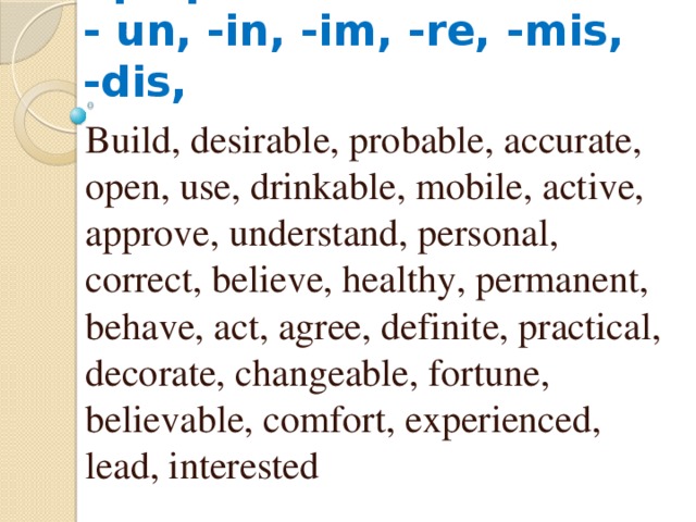 Отрицательные префиксы  - un, -in, -im, -re, -mis, -dis, Build, desirable, probable, accurate, open, use, drinkable, mobile, active, approve, understand, personal, correct, believe, healthy, permanent, behave, act, agree, definite, practical, decorate, changeable, fortune, believable, comfort, experienced, lead, interested 