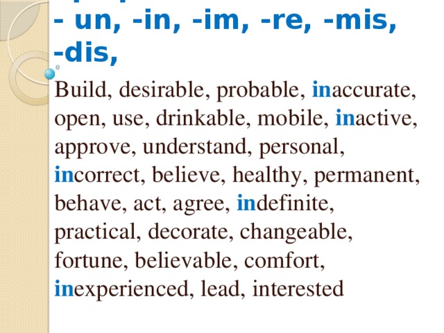 Отрицательные префиксы  - un, -in, -im, -re, -mis, -dis, Build, desirable, probable, in accurate, open, use, drinkable, mobile, in active, approve, understand, personal, in correct, believe, healthy, permanent, behave, act, agree, in definite, practical, decorate, changeable, fortune, believable, comfort, in experienced, lead, interested 