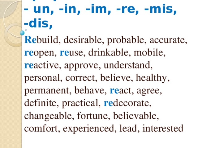 Отрицательные префиксы  - un, -in, -im, -re, -mis, -dis, Re build, desirable, probable, accurate, re open, re use, drinkable, mobile, re active, approve, understand, personal, correct, believe, healthy, permanent, behave, re act, agree, definite, practical, re decorate, changeable, fortune, believable, comfort, experienced, lead, interested 