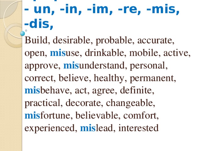 Отрицательные префиксы  - un, -in, -im, -re, -mis, -dis, Build, desirable, probable, accurate, open, mis use, drinkable, mobile, active, approve, mis understand, personal, correct, believe, healthy, permanent, mis behave, act, agree, definite, practical, decorate, changeable, mis fortune, believable, comfort, experienced, mis lead, interested 