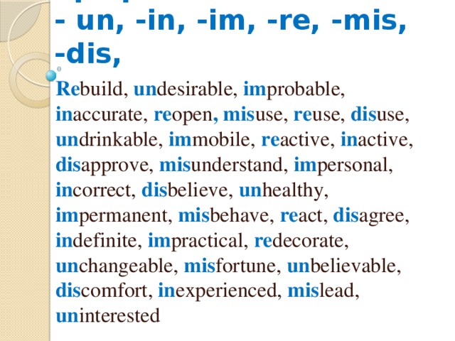 Отрицательные префиксы  - un, -in, -im, -re, -mis, -dis, Re build, un desirable, im probable, in accurate, re open , mis use, re use, dis use, un drinkable, im mobile, re active, in active, dis approve, mis understand, im personal, in correct, dis believe, un healthy, im permanent, mis behave, re act, dis agree, in definite, im practical, re decorate, un changeable, mis fortune, un believable, dis comfort, in experienced, mis lead, un interested 