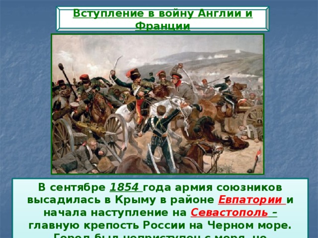 Вступление в войну Англии и Франции В сентябре 1854 года армия союзников высадилась в Крыму в районе Евпатории и начала наступление на Севастополь – главную крепость России на Черном море. Город был неприступен с моря, но беззащитен с суши. 