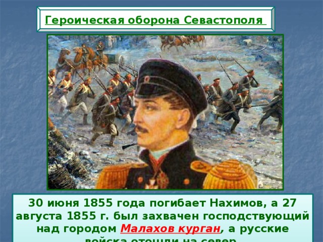 Героическая оборона Севастополя 30 июня 1855 года погибает Нахимов, а 27 августа 1855 г. был захвачен господствующий над городом Малахов курган , а русские войска отошли на север. 
