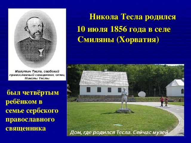    Никола Тесла родился  10 июля 1856 года в селе Смиляны (Хорватия)  был четвёртым ребёнком в семье сербского православного священника 