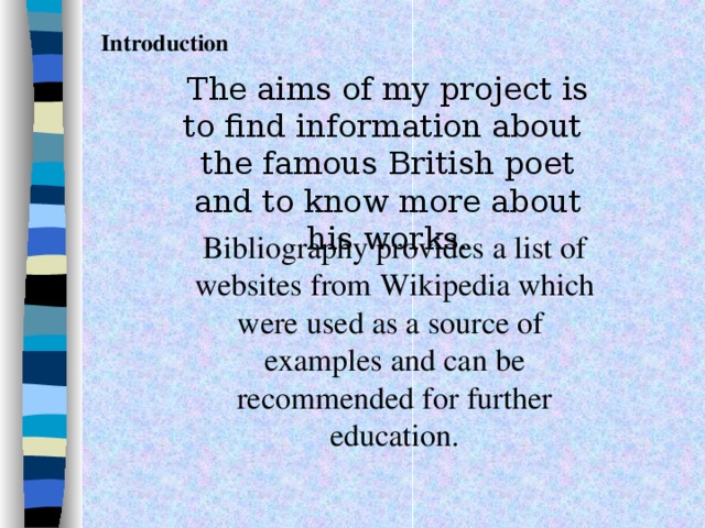 Introduction The aims of my project is to find information about the famous British poet and to know more about his works. Bibliography provides a list of websites from Wikipedia which were used as a source of examples and can be recommended for further education.  