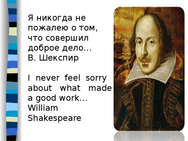 Я никогда не пожалею о том, что совершил доброе дело… В. Шекспир I never feel sorry about what made a good work…  William Shakespeare 