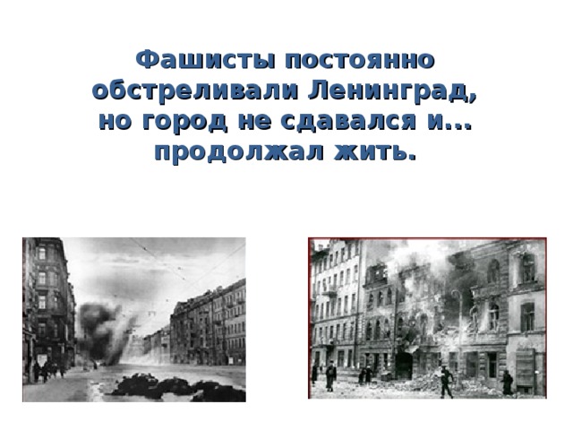 Фашисты постоянно обстреливали Ленинград,  но город не сдавался и...  продолжал жить.
