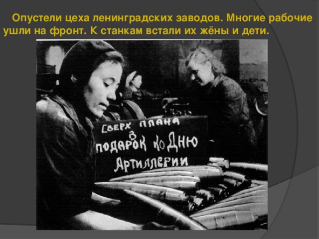 Опустели цеха ленинградских заводов. Многие рабочие ушли на фронт. К станкам встали их жёны и дети.